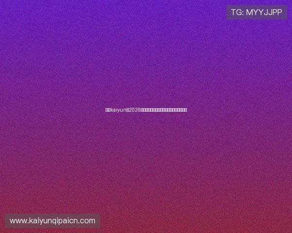 体育kaiyun:2026年世界杯明星球员表现点评与未来潜力预测 体育kaiyun:2026年世界杯明星球员表现点评与未来潜力预测